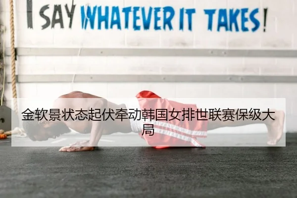 金软景状态起伏牵动韩国女排世联赛保级大局